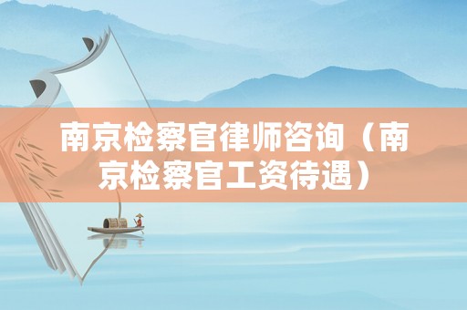 南京檢察官律師咨詢（南京檢察官工資待遇）