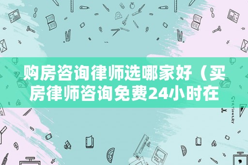 購房咨詢律師選哪家好（買房律師咨詢免費24小時在線）