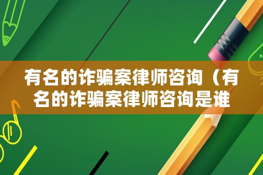 有名的詐騙案律師咨詢（有名的詐騙案律師咨詢是誰）