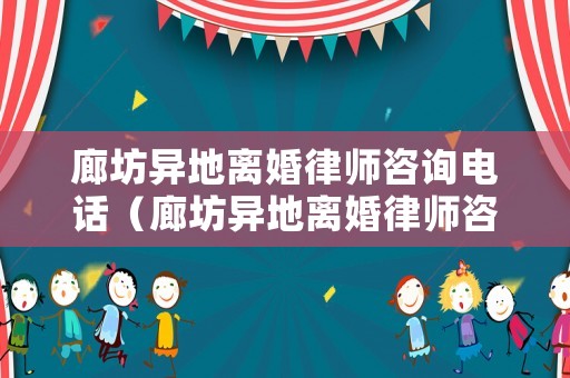 廊坊異地離婚律師咨詢電話（廊坊異地離婚律師咨詢電話號碼）