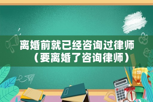 離婚前就已經(jīng)咨詢過律師（要離婚了咨詢律師）