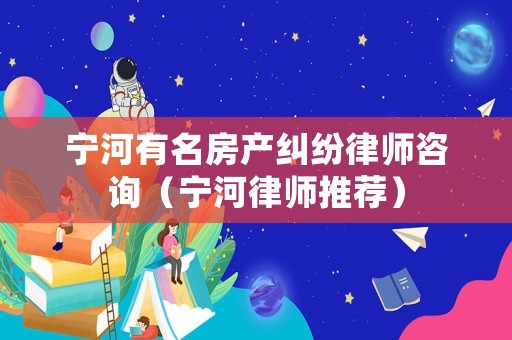 寧河有名房產(chǎn)糾紛律師咨詢（寧河律師推薦）