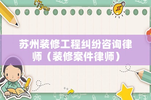 蘇州裝修工程糾紛咨詢律師（裝修案件律師）