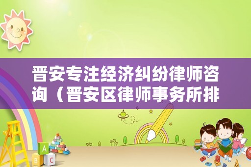 晉安專注經濟糾紛律師咨詢（晉安區律師事務所排行）