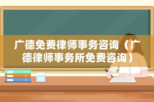 廣德免費(fèi)律師事務(wù)咨詢（廣德律師事務(wù)所免費(fèi)咨詢）