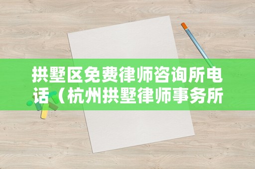 拱墅區免費律師咨詢所電話（杭州拱墅律師事務所排名）