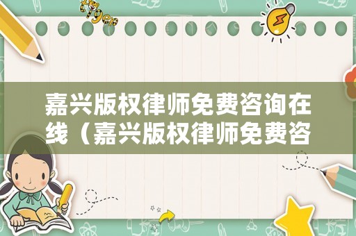 嘉興版權律師免費咨詢在線（嘉興版權律師免費咨詢在線電話）