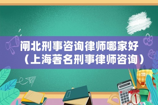 閘北刑事咨詢律師哪家好（上海著名刑事律師咨詢）