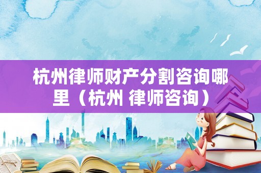 杭州律師財產分割咨詢哪里（杭州 律師咨詢）