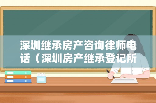 深圳繼承房產咨詢律師電話（深圳房產繼承登記所需要的資料）