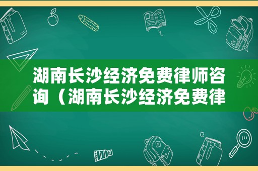 湖南長沙經濟免費律師咨詢（湖南長沙經濟免費律師咨詢電話多少）