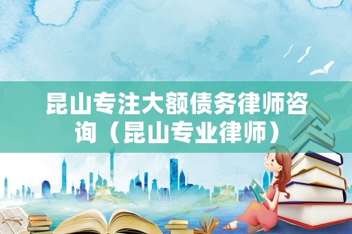 昆山專注大額債務律師咨詢（昆山專業律師）