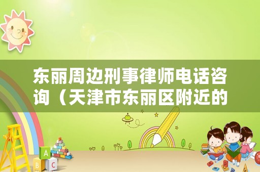 東麗周邊刑事律師電話咨詢（天津市東麗區附近的律師事務所）