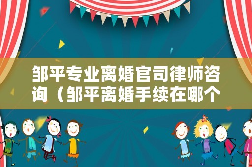 鄒平專業(yè)離婚官司律師咨詢（鄒平離婚手續(xù)在哪個(gè)窗口）
