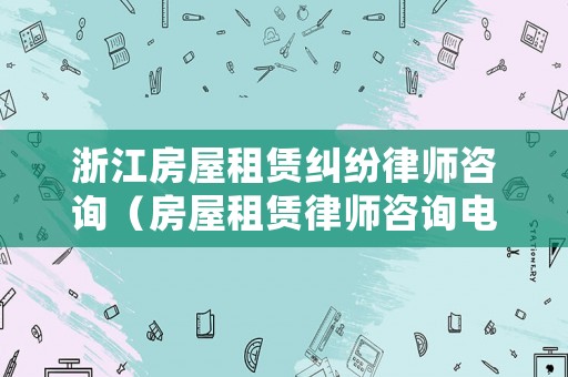 浙江房屋租賃糾紛律師咨詢（房屋租賃律師咨詢電話）