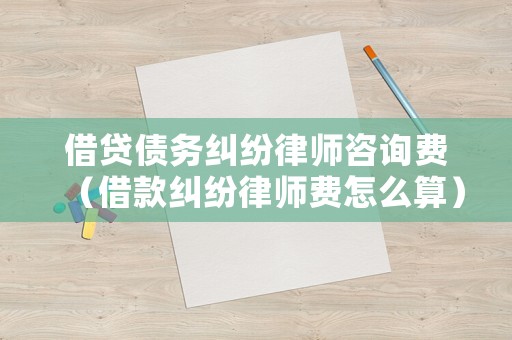 借貸債務(wù)糾紛律師咨詢費(fèi)（借款糾紛律師費(fèi)怎么算）