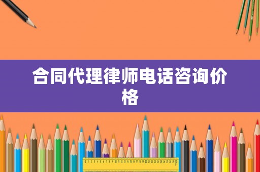 合同代理律師電話咨詢價格