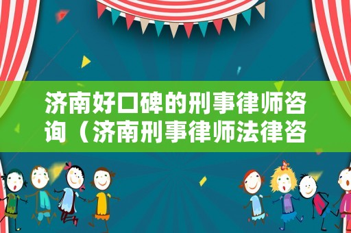 濟南好口碑的刑事律師咨詢（濟南刑事律師法律咨詢）