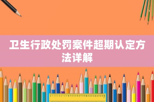衛生行政處罰案件超期認定方法詳解