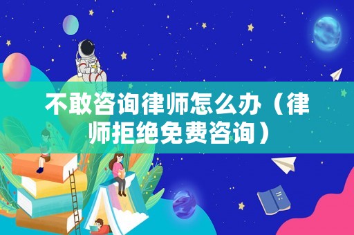 不敢咨詢律師怎么辦（律師拒絕免費咨詢）