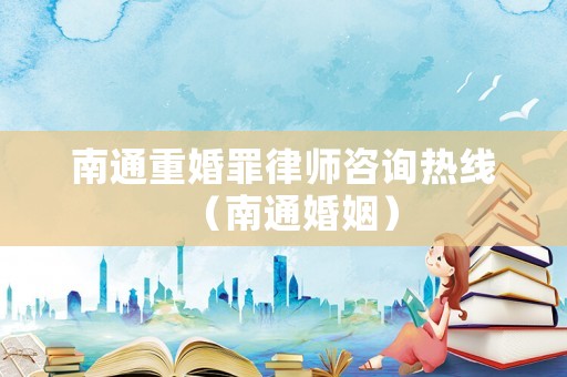 南通重婚罪律師咨詢熱線（南通婚姻）
