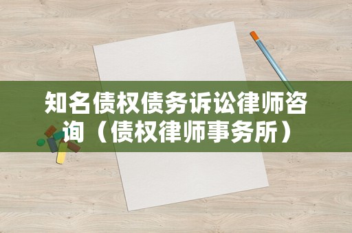 知名債權(quán)債務(wù)訴訟律師咨詢（債權(quán)律師事務(wù)所）