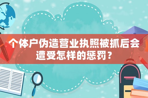 個體戶偽造營業執照被抓后會遭受怎樣的懲罰？