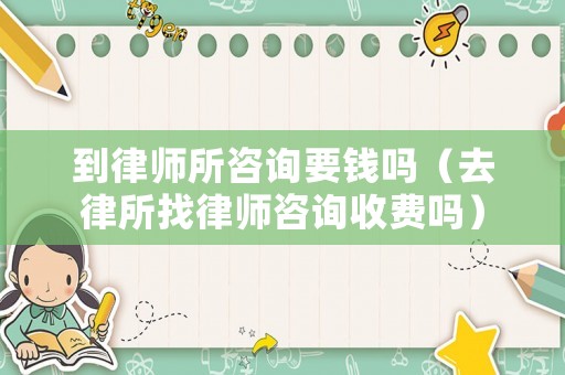 到律師所咨詢要錢嗎（去律所找律師咨詢收費嗎）