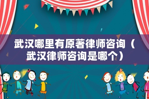 武漢哪里有原著律師咨詢（武漢律師咨詢是哪個）