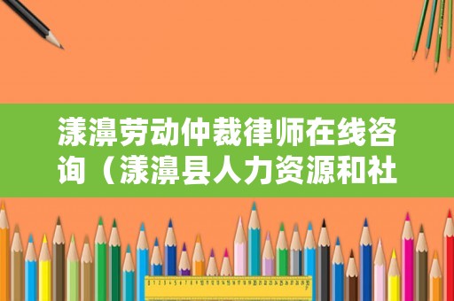 漾濞勞動仲裁律師在線咨詢（漾濞縣人力資源和社會保障網）