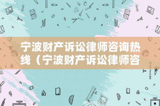 寧波財產訴訟律師咨詢熱線（寧波財產訴訟律師咨詢熱線電話）
