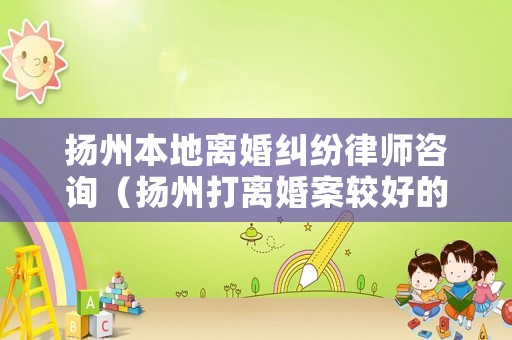 揚(yáng)州本地離婚糾紛律師咨詢(xún)（揚(yáng)州打離婚案較好的律師）