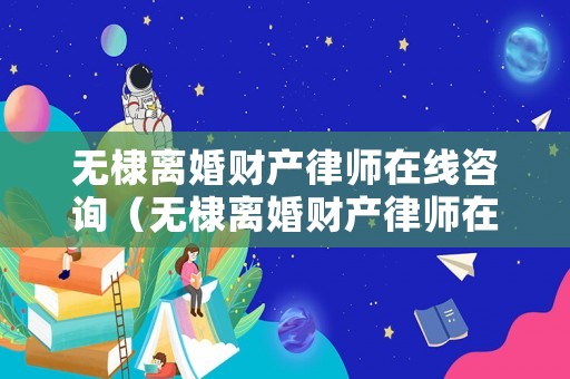 無棣離婚財產(chǎn)律師在線咨詢（無棣離婚財產(chǎn)律師在線咨詢電話）