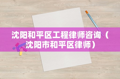 沈陽和平區(qū)工程律師咨詢（沈陽市和平區(qū)律師）