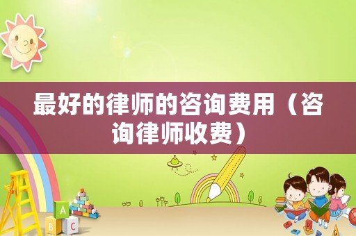 最好的律師的咨詢費用（咨詢律師收費）