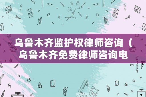 烏魯木齊監護權律師咨詢（烏魯木齊免費律師咨詢電話24小時）