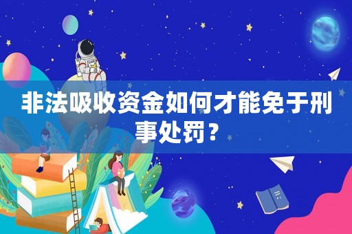 非法吸收資金如何才能免于刑事處罰？