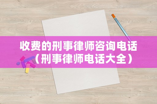 收費的刑事律師咨詢電話（刑事律師電話大全）