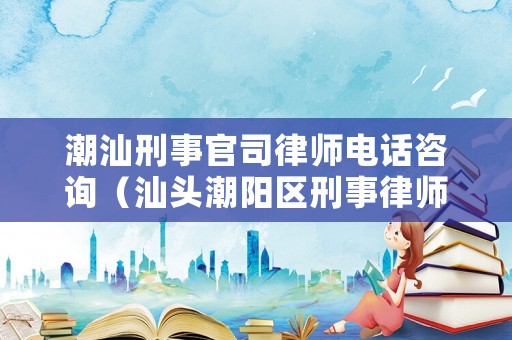 潮汕刑事官司律師電話咨詢（汕頭潮陽區刑事律師）