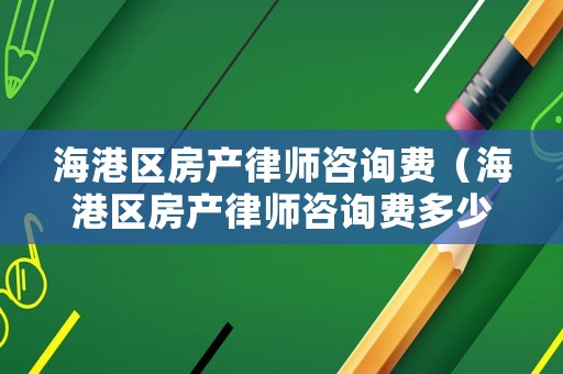海港區房產律師咨詢費（海港區房產律師咨詢費多少錢）