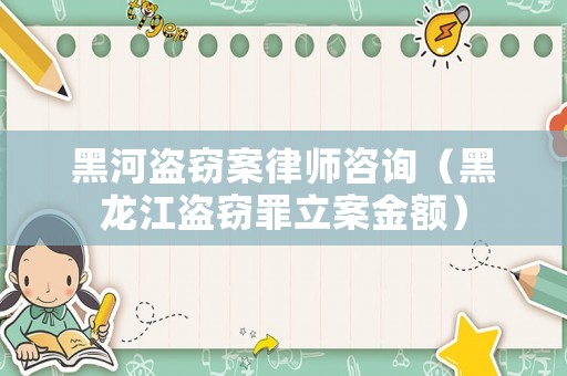 黑河盜竊案律師咨詢（黑龍江盜竊罪立案金額）