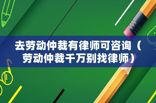 去勞動仲裁有律師可咨詢（勞動仲裁千萬別找律師）