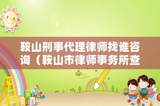 鞍山刑事代理律師找誰(shuí)咨詢（鞍山市律師事務(wù)所查詢）