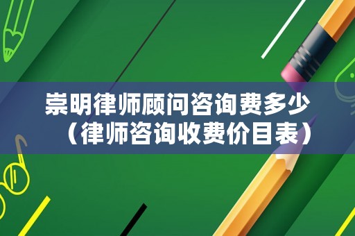 崇明律師顧問咨詢費多少（律師咨詢收費價目表）