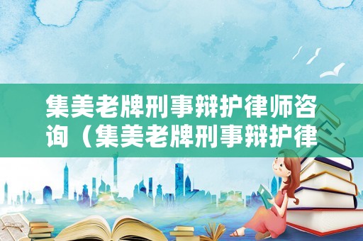集美老牌刑事辯護(hù)律師咨詢(xún)（集美老牌刑事辯護(hù)律師咨詢(xún)電話(huà)）