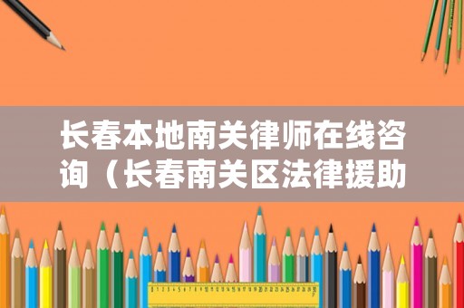 長(zhǎng)春本地南關(guān)律師在線咨詢（長(zhǎng)春南關(guān)區(qū)法律援助地址）