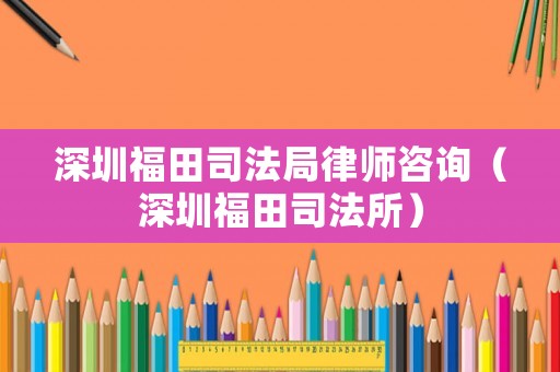 深圳福田司法局律師咨詢（深圳福田司法所）