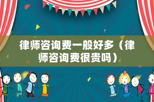 律師咨詢費一般好多（律師咨詢費很貴嗎）