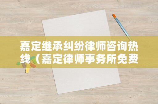 嘉定繼承糾紛律師咨詢熱線（嘉定律師事務所免費咨詢）
