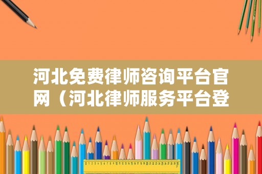 河北免費律師咨詢平臺官網（河北律師服務平臺登錄入口）